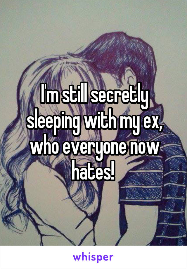 I'm still secretly sleeping with my ex, who everyone now hates! 