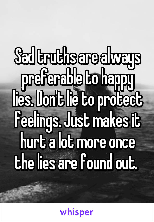 Sad truths are always preferable to happy lies. Don't lie to protect feelings. Just makes it hurt a lot more once the lies are found out. 