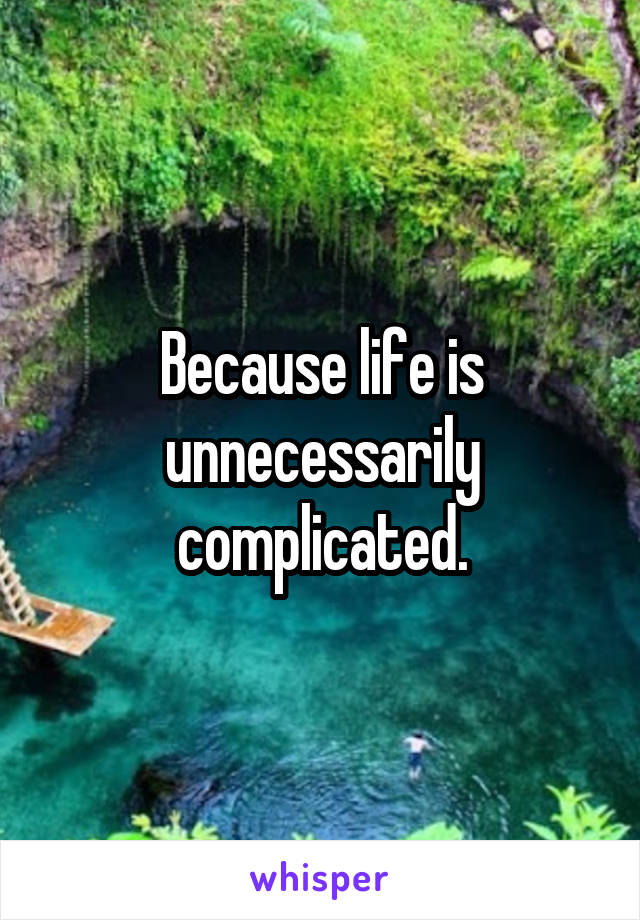 Because life is unnecessarily complicated.