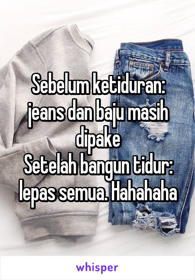 Sebelum ketiduran: jeans dan baju masih dipake
Setelah bangun tidur: lepas semua. Hahahaha