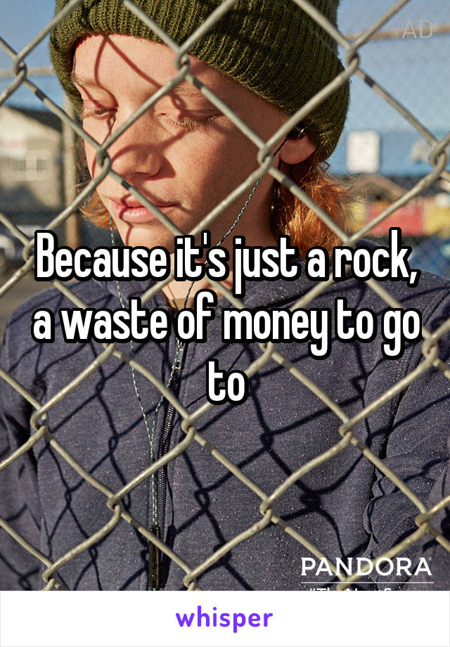 Because it's just a rock, a waste of money to go to