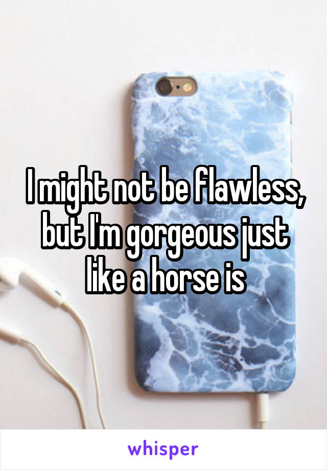 I might not be flawless, but I'm gorgeous just like a horse is