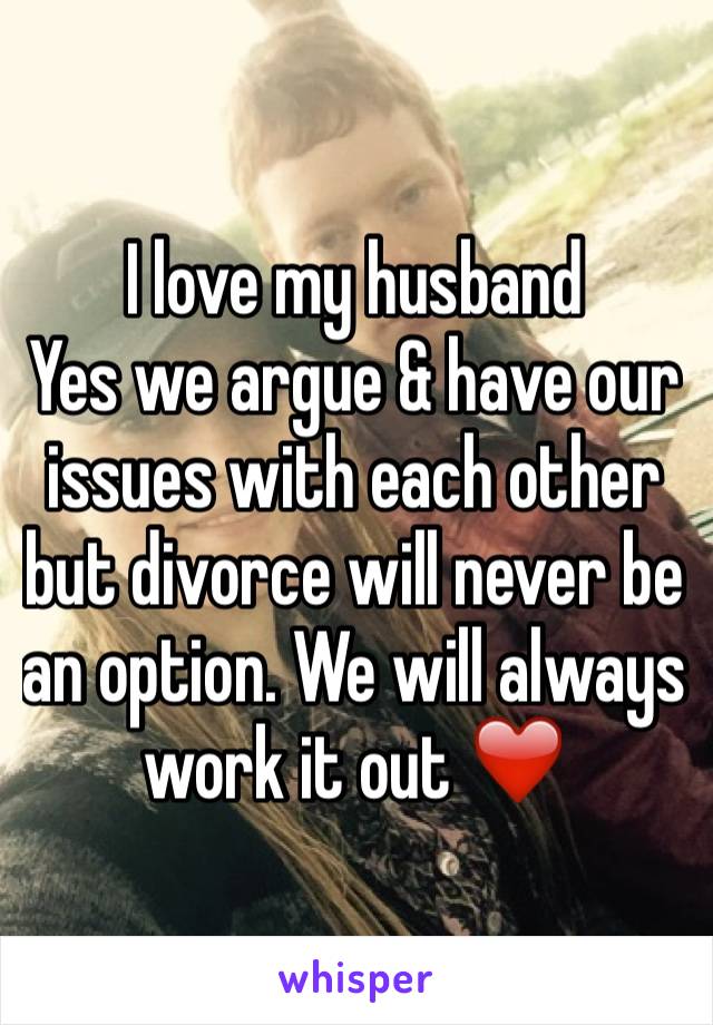 I love my husband
Yes we argue & have our issues with each other but divorce will never be an option. We will always work it out ❤️