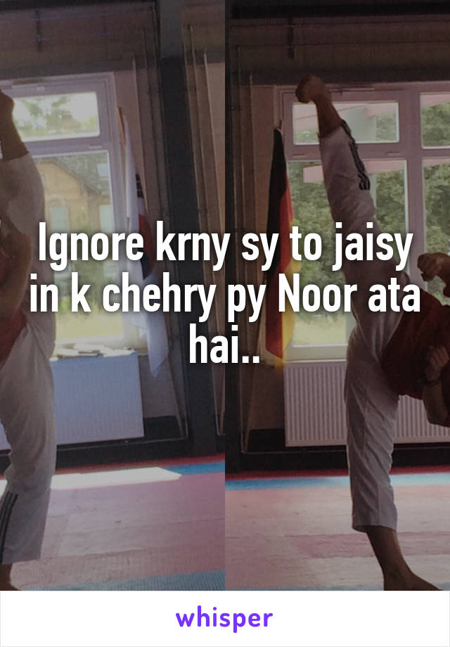 Ignore krny sy to jaisy in k chehry py Noor ata hai..
