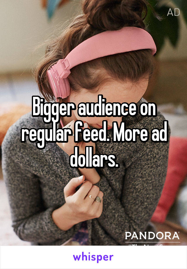 Bigger audience on regular feed. More ad dollars.