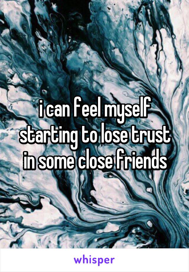 i can feel myself starting to lose trust in some close friends