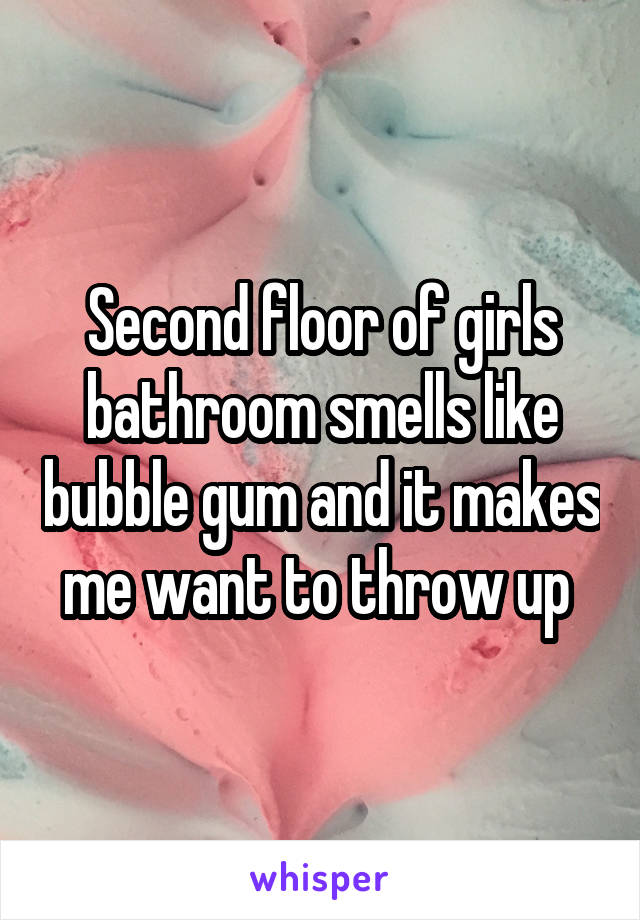 Second floor of girls bathroom smells like bubble gum and it makes me want to throw up 