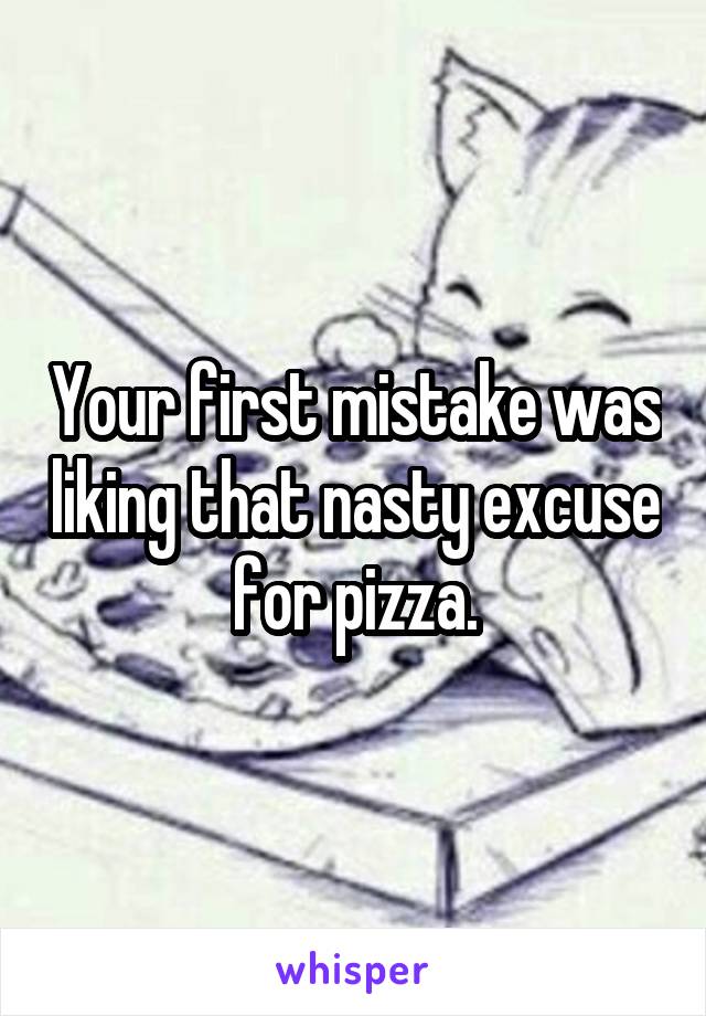 Your first mistake was liking that nasty excuse for pizza.