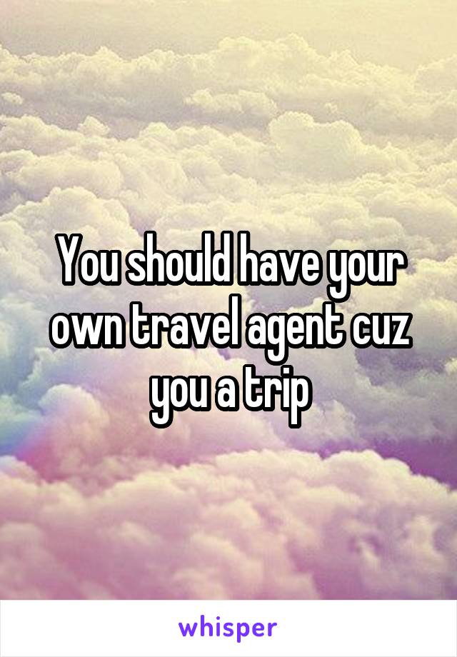 You should have your own travel agent cuz you a trip