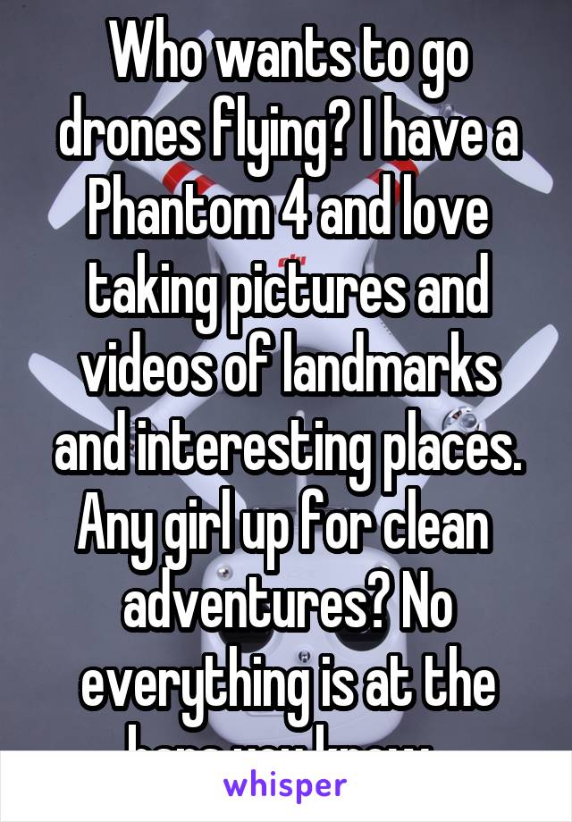 Who wants to go drones flying? I have a Phantom 4 and love taking pictures and videos of landmarks and interesting places. Any girl up for clean  adventures? No everything is at the bars you know. 