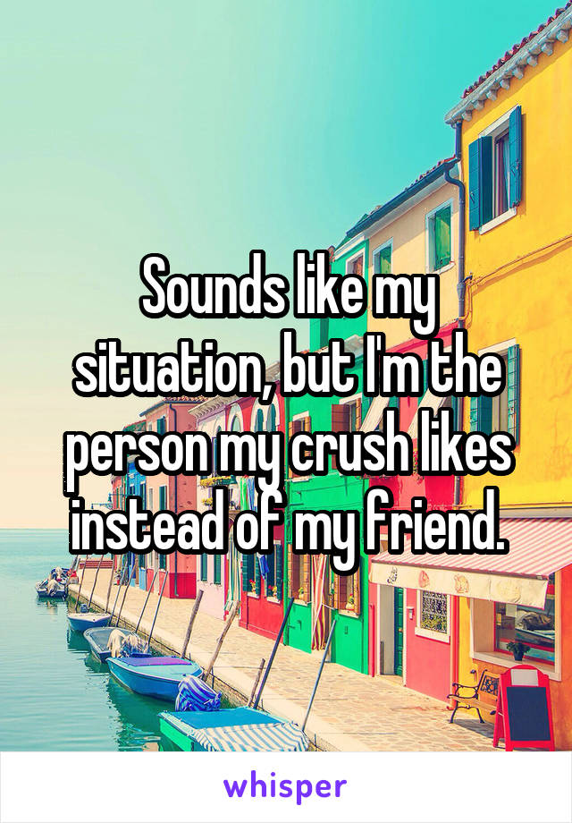 Sounds like my situation, but I'm the person my crush likes instead of my friend.