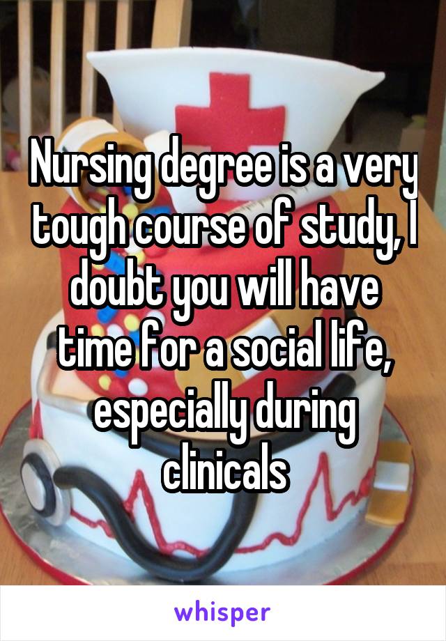 Nursing degree is a very tough course of study, I doubt you will have time for a social life, especially during clinicals