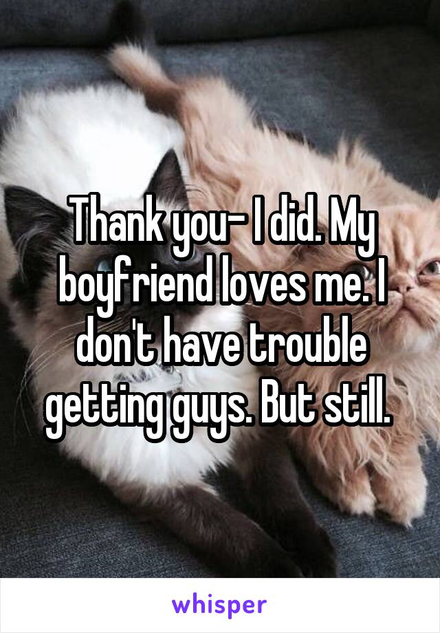 Thank you- I did. My boyfriend loves me. I don't have trouble getting guys. But still. 