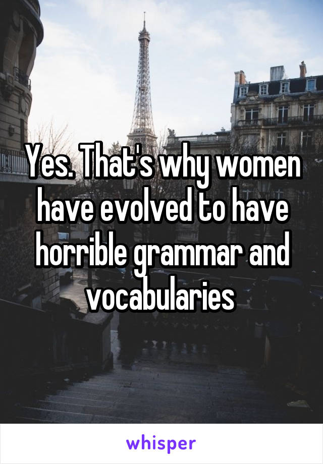 Yes. That's why women have evolved to have horrible grammar and vocabularies 