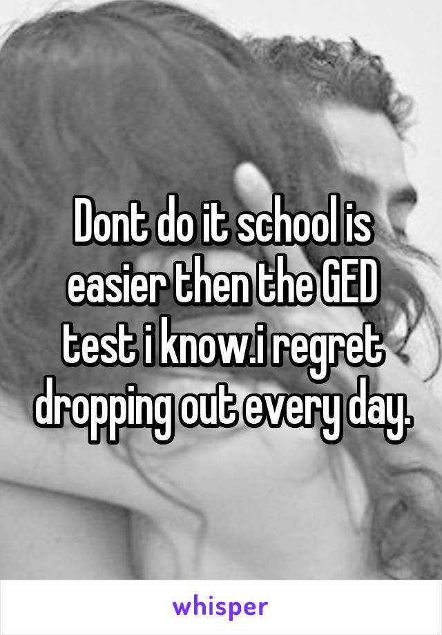 Dont do it school is easier then the GED test i know.i regret dropping out every day.