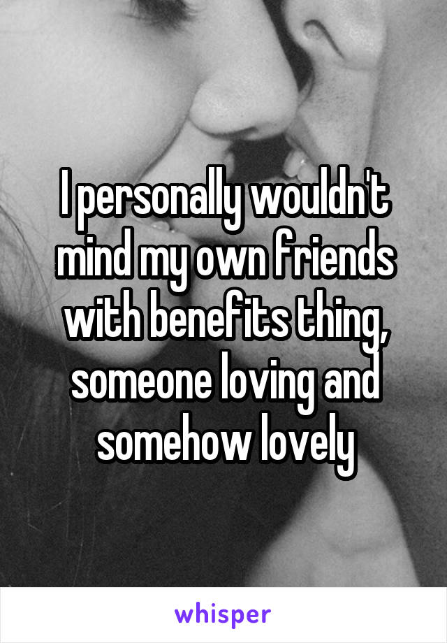 I personally wouldn't mind my own friends with benefits thing, someone loving and somehow lovely