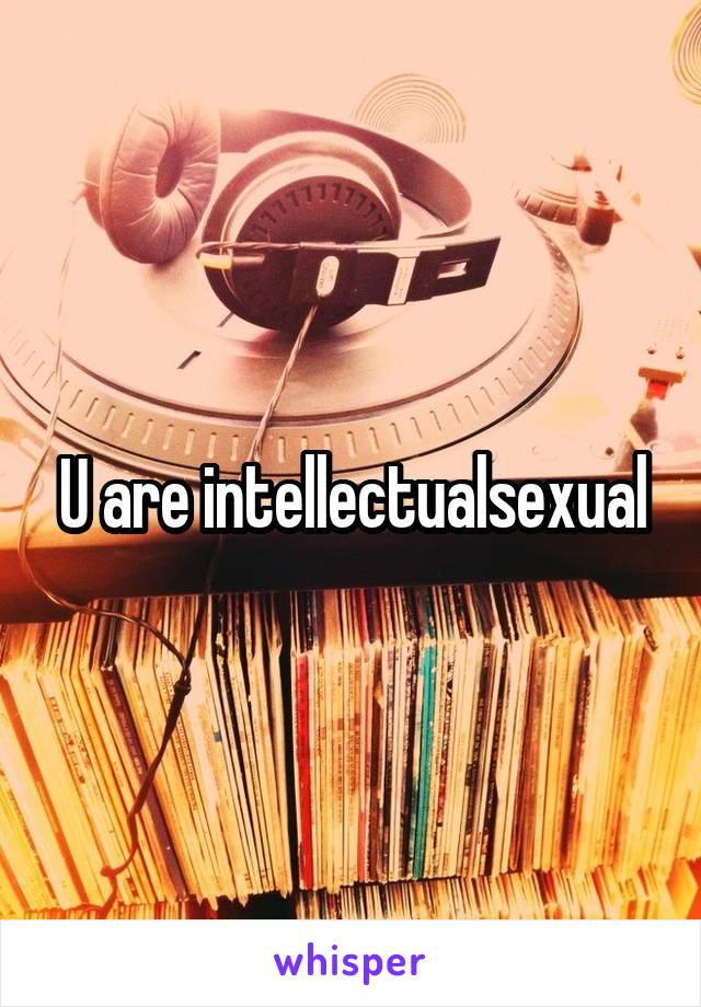 U are intellectualsexual