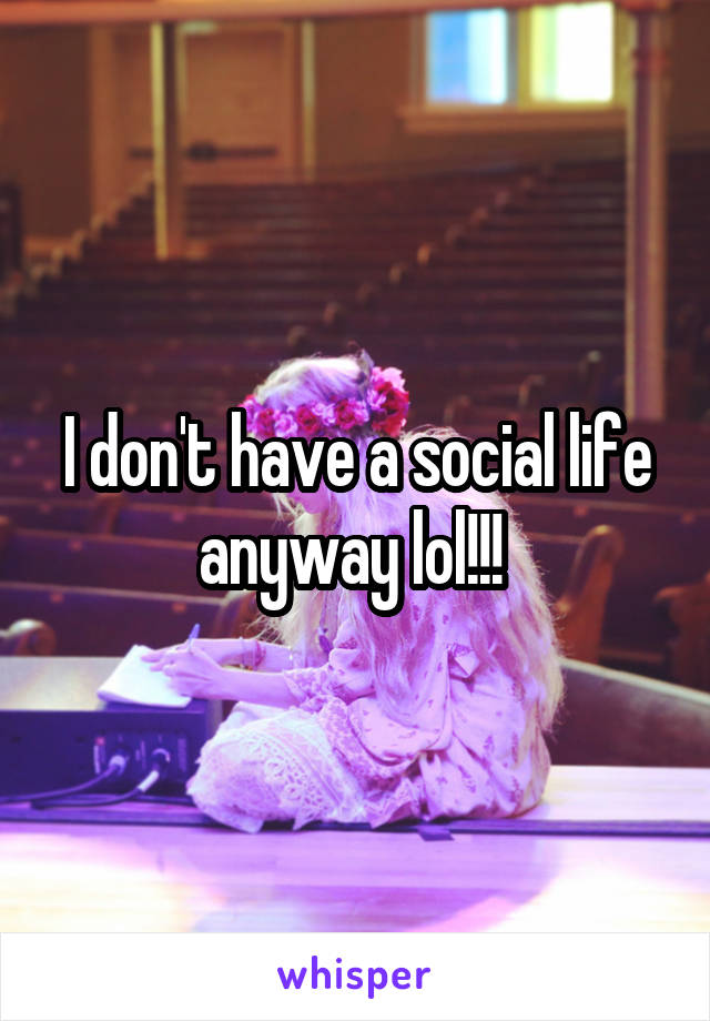 I don't have a social life anyway lol!!! 