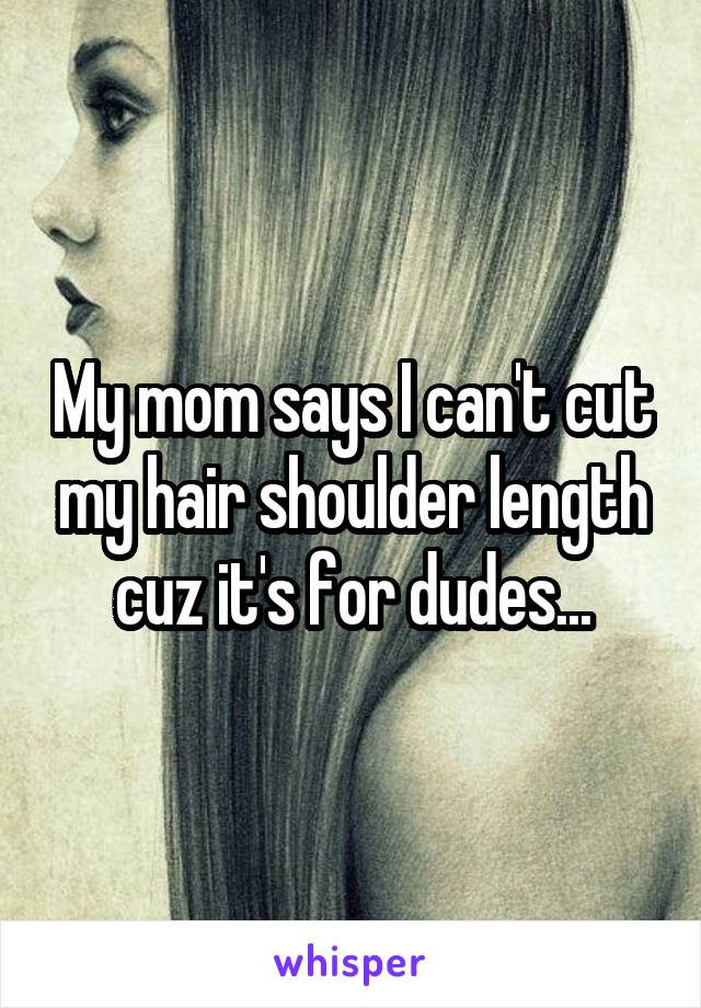 My mom says I can't cut my hair shoulder length cuz it's for dudes...