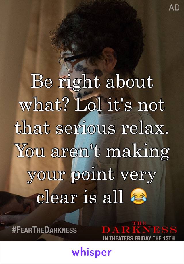 Be right about what? Lol it's not that serious relax. You aren't making your point very clear is all 😂