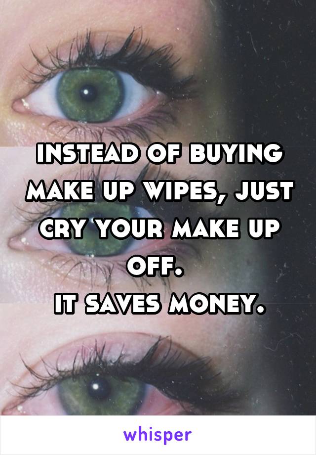 instead of buying make up wipes, just cry your make up off. 
it saves money.