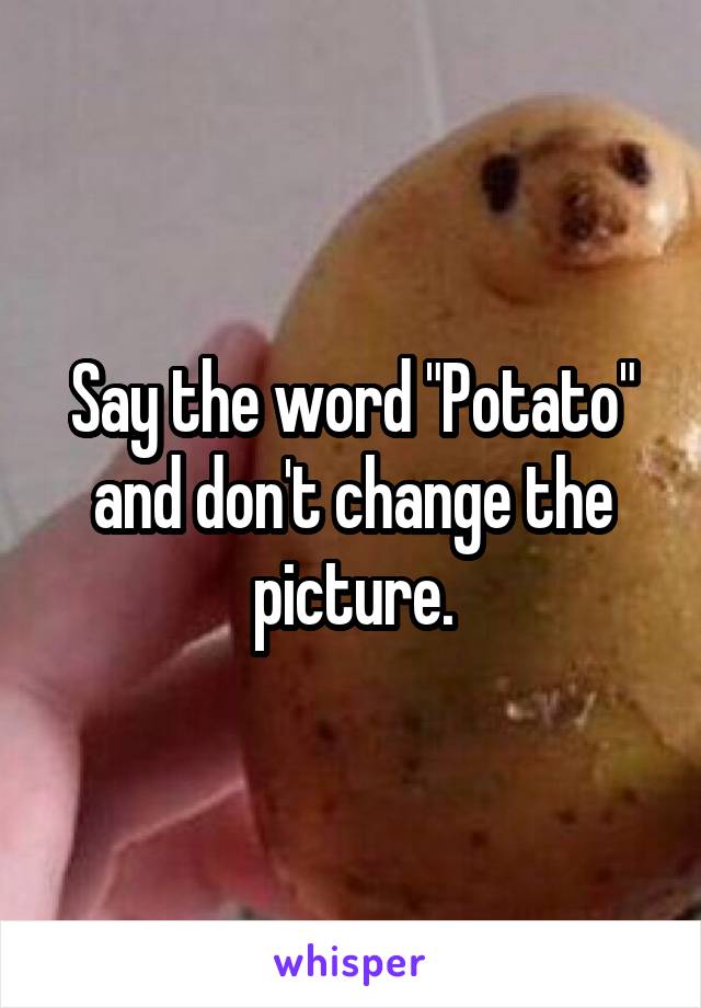 Say the word "Potato" and don't change the picture.