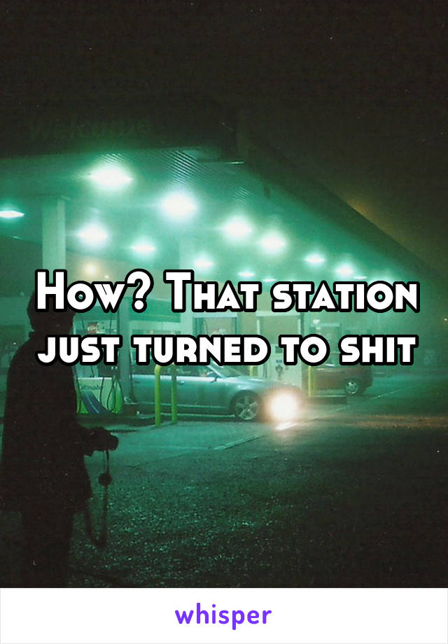 How? That station just turned to shit