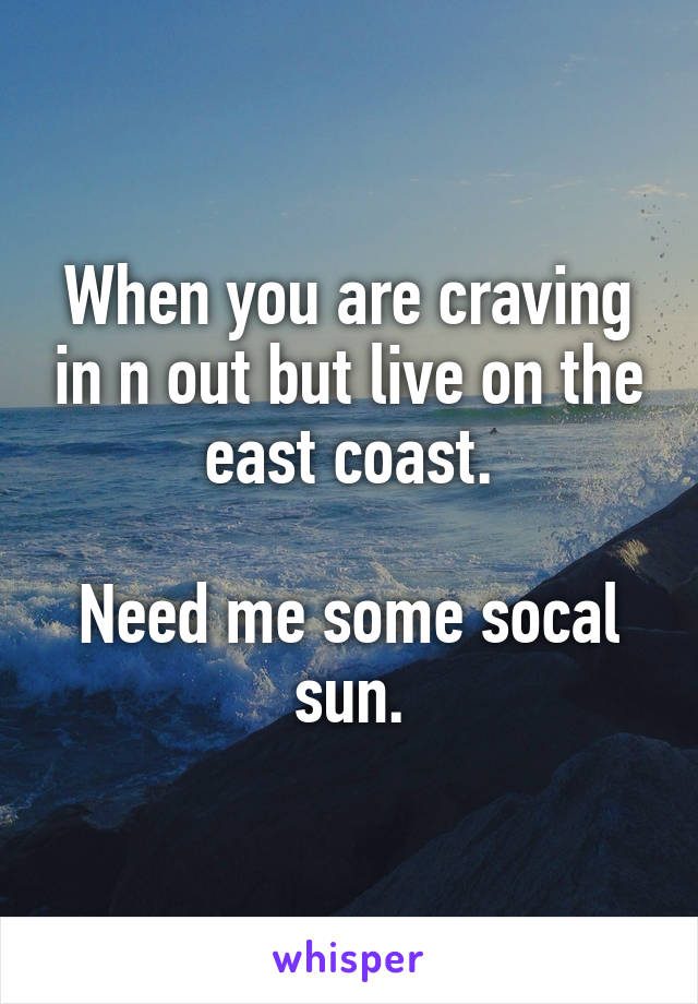 When you are craving in n out but live on the east coast.

Need me some socal sun.