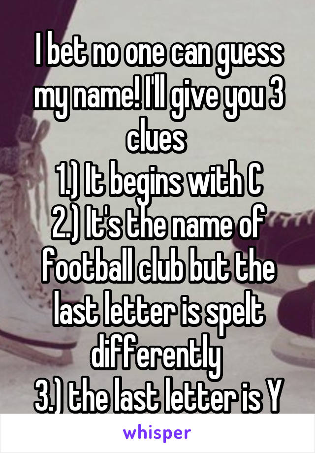 I bet no one can guess my name! I'll give you 3 clues 
1.) It begins with C
2.) It's the name of football club but the last letter is spelt differently 
3.) the last letter is Y