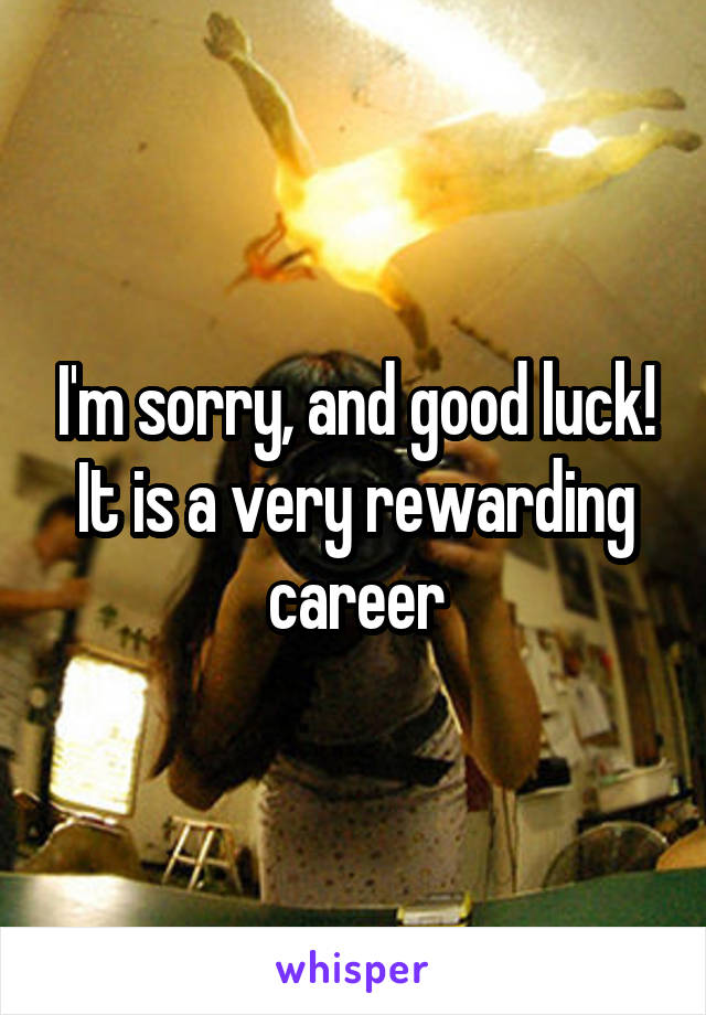 I'm sorry, and good luck!
It is a very rewarding career