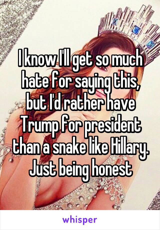 I know I'll get so much hate for saying this, but I'd rather have Trump for president than a snake like Hillary. Just being honest