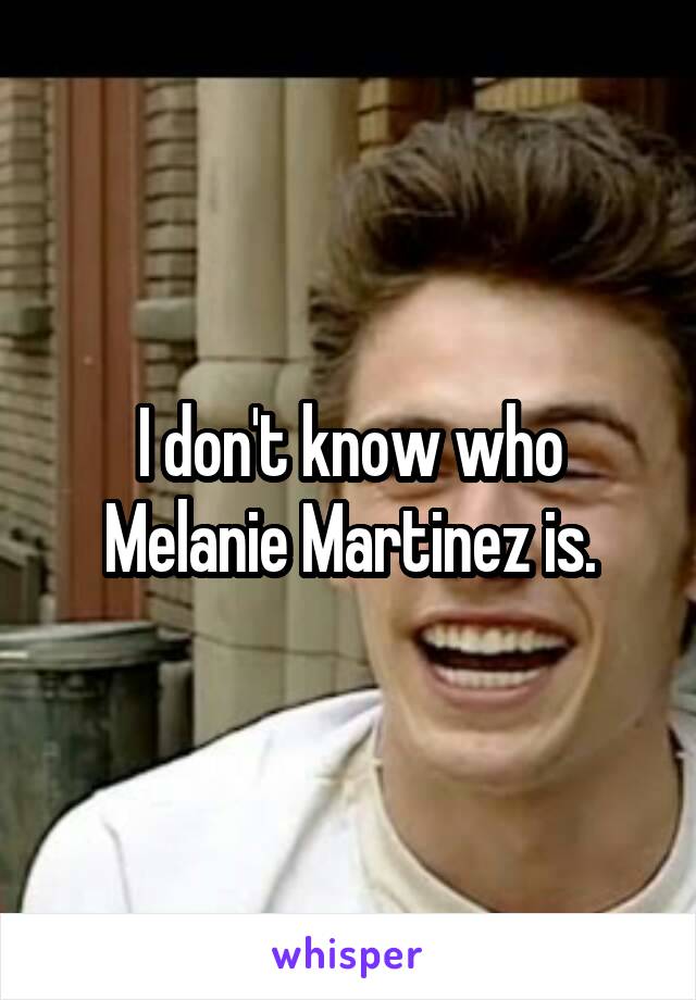 I don't know who Melanie Martinez is.