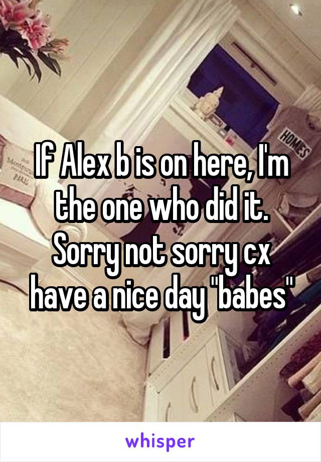 If Alex b is on here, I'm the one who did it. Sorry not sorry cx have a nice day "babes"