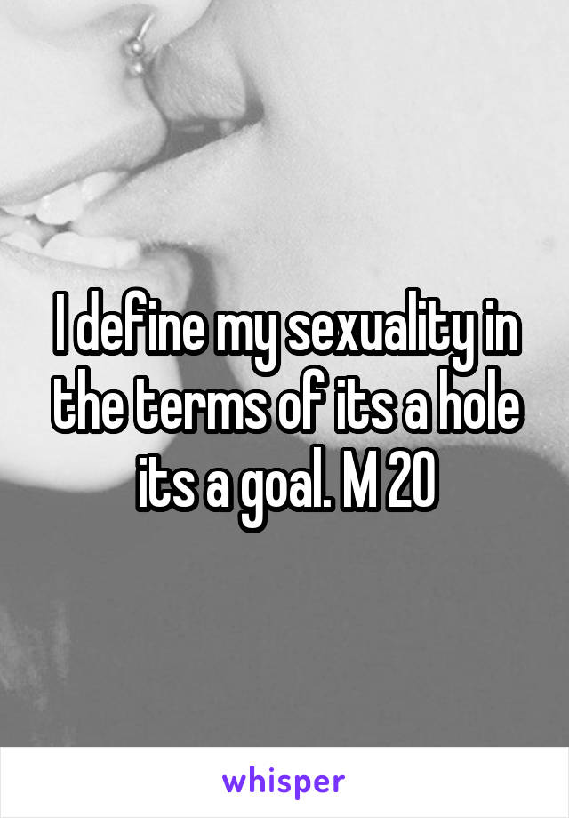 I define my sexuality in the terms of its a hole its a goal. M 20