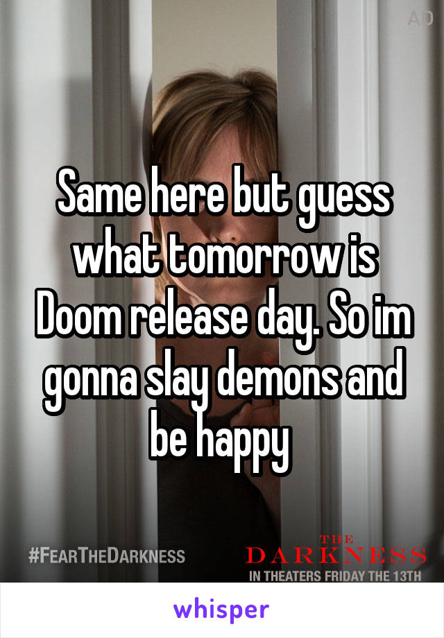 Same here but guess what tomorrow is Doom release day. So im gonna slay demons and be happy 