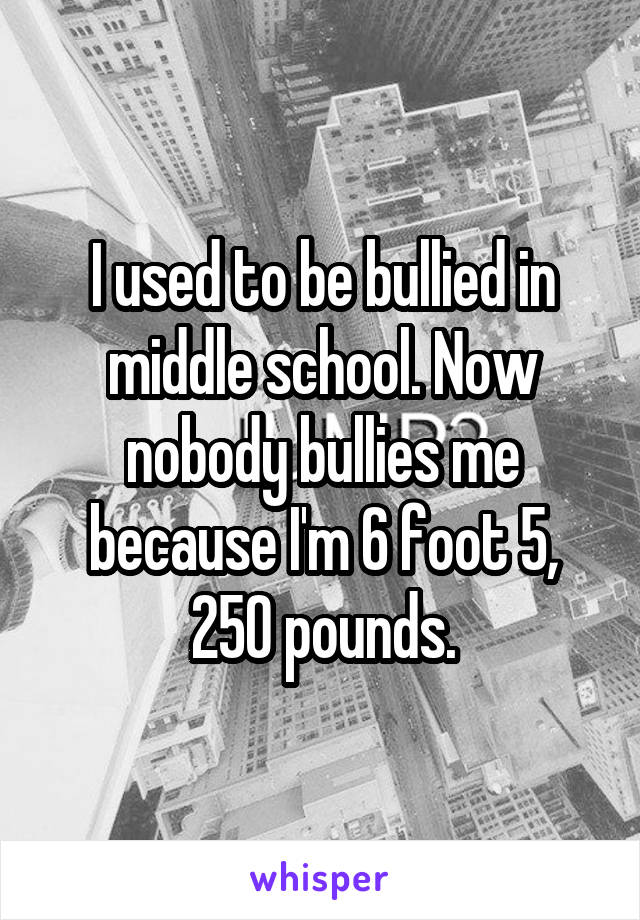 I used to be bullied in middle school. Now nobody bullies me because I'm 6 foot 5, 250 pounds.