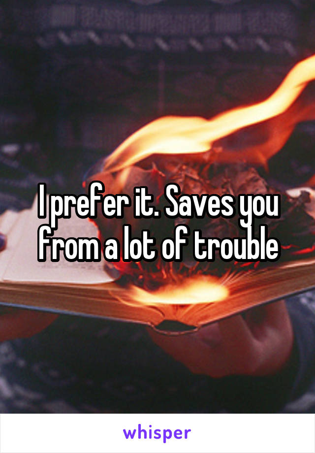 I prefer it. Saves you from a lot of trouble