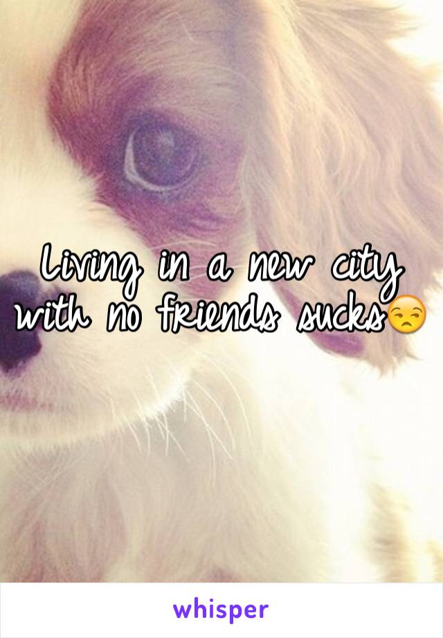 Living in a new city with no friends sucks😒