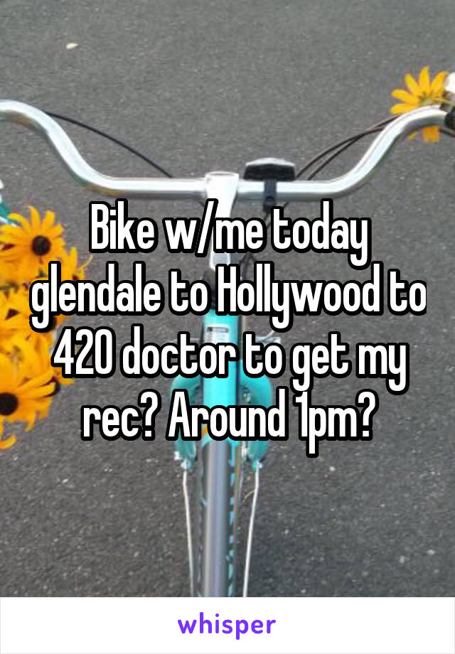 Bike w/me today glendale to Hollywood to 420 doctor to get my rec? Around 1pm?