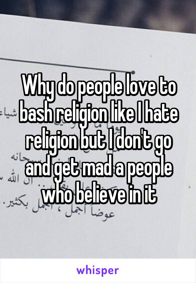 Why do people love to bash religion like I hate religion but I don't go and get mad a people who believe in it