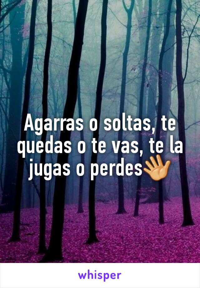 Agarras o soltas, te quedas o te vas, te la jugas o perdes👋