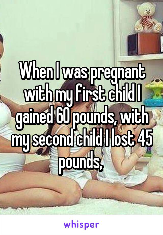 When I was pregnant with my first child I gained 60 pounds, with my second child I lost 45 pounds, 