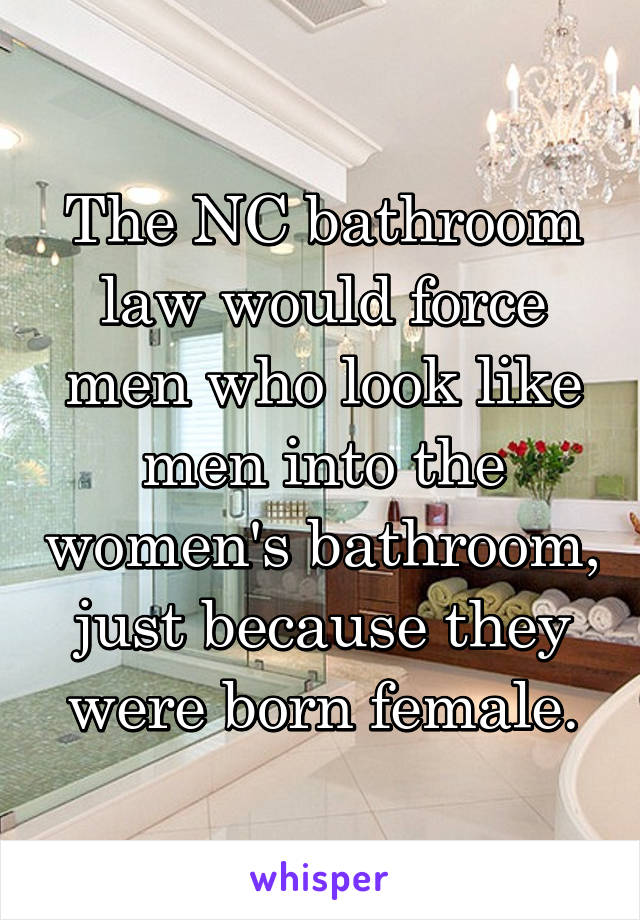 The NC bathroom law would force men who look like men into the women's bathroom, just because they were born female.