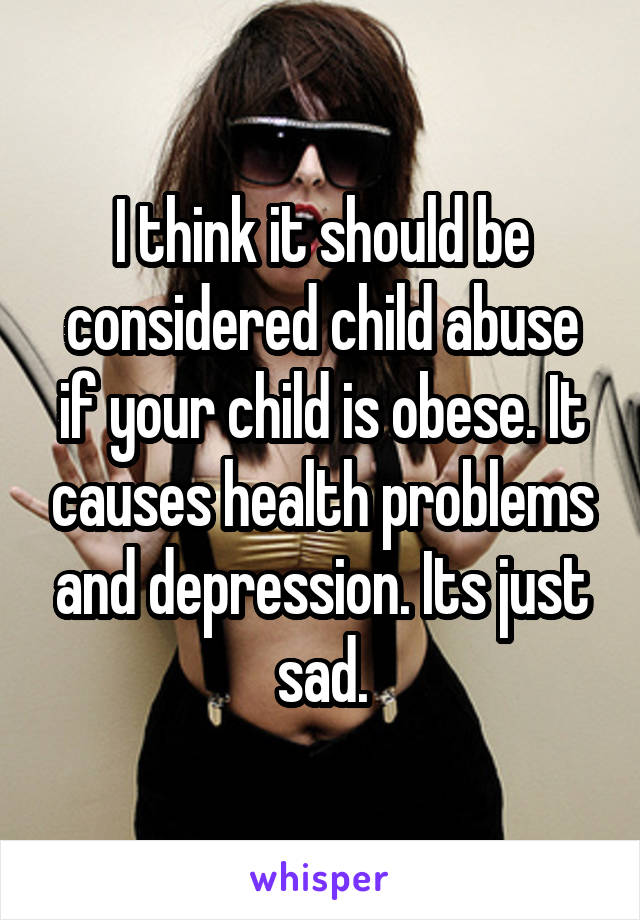 I think it should be considered child abuse if your child is obese. It causes health problems and depression. Its just sad.