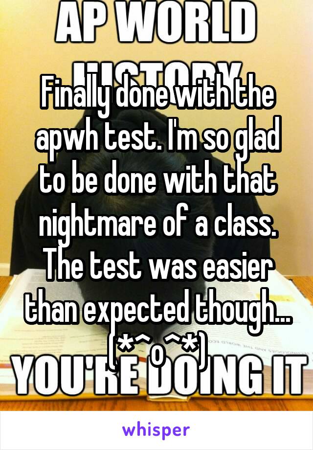 Finally done with the apwh test. I'm so glad to be done with that nightmare of a class. The test was easier than expected though... (*^o^*)