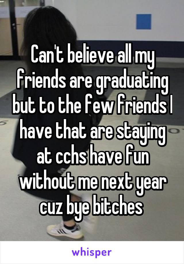 Can't believe all my friends are graduating but to the few friends I have that are staying at cchs have fun without me next year cuz bye bitches 