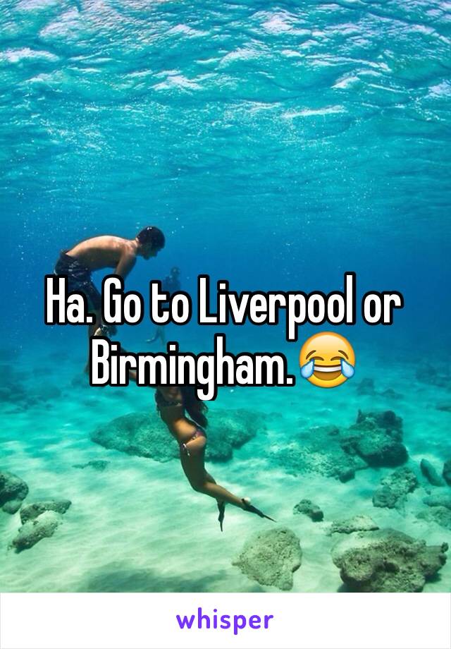 Ha. Go to Liverpool or Birmingham.😂
