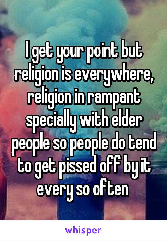 I get your point but religion is everywhere, religion in rampant specially with elder people so people do tend to get pissed off by it every so often 