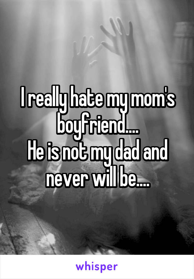 I really hate my mom's boyfriend....
He is not my dad and never will be....