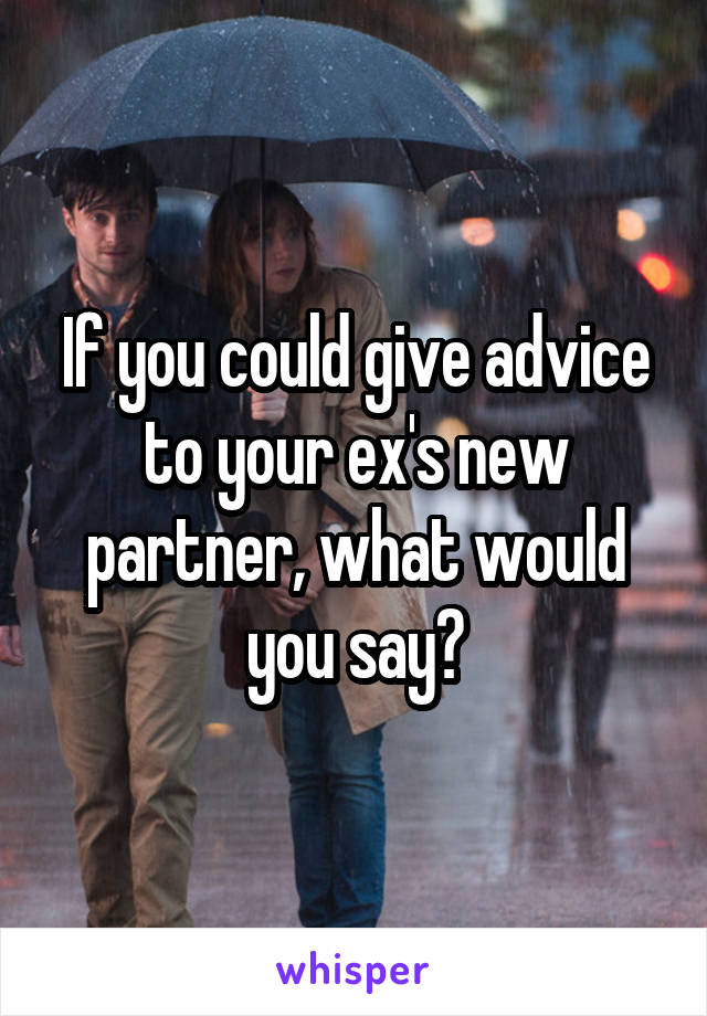 If you could give advice to your ex's new partner, what would you say?